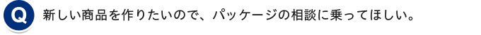 新しい商品を作りたいので、パッケージの相談に乗ってほしい。