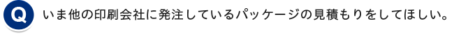 いま他の印刷会社に発注しているパッケージの見積もりをしてほしい。