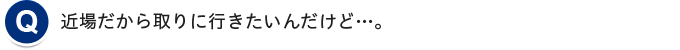 近場だから取りに行きたいんだけど…。