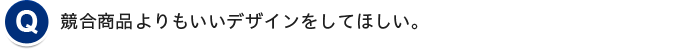 競合商品よりもいいデザインをしてほしい。