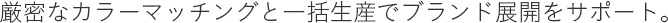 厳密なカラーマッチングと一括生産でブランド展開をサポート。