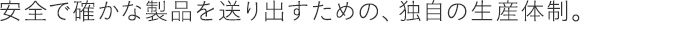 安全で確かな製品を送り出すための、独自の生産体制。