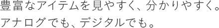 豊富なアイテムを見やすく、分かりやすく。アナログでも、デジタルでも。