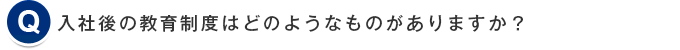 入社後の教育制度はどのようなものがありますか？