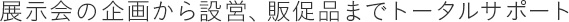 展示会の企画から設営、販促品までトータルサポート